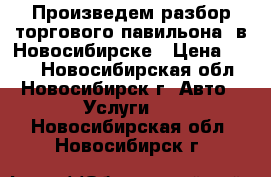 Произведем разбор торгового павильона  в Новосибирске › Цена ­ 500 - Новосибирская обл., Новосибирск г. Авто » Услуги   . Новосибирская обл.,Новосибирск г.